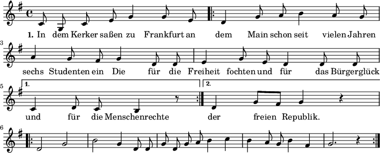 

\version "2.12.3"

\language "deutsch"

\header {
  tagline = ""
}

\layout {
  indent = #0
} 

akkorde = \chordmode {
    \germanChords
    \set chordChanges = ##t

    \repeat volta 2 { g1 d2 g c g } 
    \alternative {
        { d:7 g1*3/8 }
        { d2:7 g }
    }
    g1 g g1*3/4 c4 g2 d:7 g1
}

global = {
  \autoBeamOff
  \time 4/4
  \key g \major
}

melodie = \relative c' {
  \global
  c8 g c e g4 g8 e 
  \repeat volta 2 {d4 g8 a h4 a8 g a4 g8 fis g4 d8 d
             e4 g8 e d4 d8 d }
  \alternative {
     { c4 d8 c h4 r8 }
     { d4 g8[ fis] g4 r4 }
}
  \break
  \repeat volta 2 { d2 g h g4 d8 d g d g a h4 c h a8 g h4 fis g2. r4 }
  \bar ":|."
}

text = \lyricmode {
  \set stanza = "1."
In dem Kerker saßen
zu Frankfurt an dem Main
schon seit vielen Jahren
sechs Studenten ein
Die für die Freiheit fochten
und für das Bürgerglück
und für die Menschenrechte
der freien Republik.
}

\score {
  <<
%    \new ChordNames { \akkorde }
    \new Voice = "Lied" { \melodie }
    \new Lyrics \lyricsto "Lied" { \text }
%    \new Voice = "Lied" { \bass }
  >>
\midi {}
\layout {}
}

