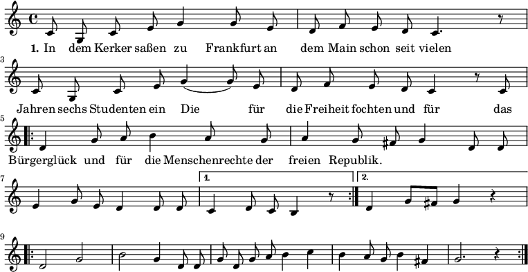

\version "2.12.3"

\language "deutsch"

\header {
  tagline = ""
}

\layout {
  indent = #0
} 

akkorde = \chordmode {
    \germanChords
    \set chordChanges = ##t

    \repeat volta 2 { g1 d2 g c g } 
    \alternative {
        { d:7 g1*3/8 }
        { d2:7 g }
    }
    g1 g g1*3/4 c4 g2 d:7 g1
}

global = {
  \autoBeamOff
  \time 4/4
  \key c \major
}

melodie = \relative c' {
  \global
  c8 g c e g4 g8 e d8 f e d c4. r8 c8 g c e g4( g8) e
  d f e d c4 r8 c8
  \repeat volta 2 {d4 g8 a h4 a8 g a4 g8 fis g4 d8 d
             e4 g8 e d4 d8 d }
  \alternative {
     { c4 d8 c h4 r8 }
     { d4 g8[ fis] g4 r4 }
}
  \break
  \repeat volta 2 { d2 g h g4 d8 d g d g a h4 c h a8 g h4 fis g2. r4 }
  \bar ":|."
}

text = \lyricmode {
  \set stanza = "1."
In dem Kerker saßen
zu Frankfurt an dem Main
schon seit vielen Jahren
sechs Studenten ein
Die für die Freiheit fochten
und für das Bürgerglück
und für die Menschenrechte
der freien Republik.
}

\score {
  <<
%    \new ChordNames { \akkorde }
    \new Voice = "Lied" { \melodie }
    \new Lyrics \lyricsto "Lied" { \text }
%    \new Voice = "Lied" { \bass }
  >>
\midi {}
\layout {}
}
