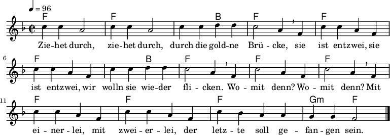 

% Dieses Notenblatt wurde erstellt von Michael Nausch
% Kontakt: michael@nausch.org (PGP public-key 0x2384C849) 

\version "2.16.0"

\header {
%  title = "Die goldene Brücke"		      % Die Überschrift der Noten wird zentriert gesetzt.
%  subtitle = " "                              % weitere zentrierte Überschrift.
%  poet = "Text: "			      % Name des Dichters, linksbündig unter dem Unteruntertitel.
  meter = ""                                  % Metrum, linksbündig unter dem Dichter.
%  composer = "Melodie: " 		      % Name des Komponisten, rechtsbüngig unter dem Unteruntertitel.
%  composer = "Volkslied"
%  arranger = ""                               % Name des Bearbeiters/Arrangeurs, rechtsbündig unter dem Komponisten.
  tagline = ""
                                              % Zentriert unten auf der letzten Seite.
%  copyright = "Diese Noten sind frei kopierbar für jedermann – erstellt für www.ebersberger-liedersammlung.de"
                                              % Zentriert unten auf der ersten Seite (sollten tatsächlich zwei
                                              % seiten benötigt werden"
}


\layout {
  indent = #0
}

% Akkorde für die Gitarrenbegleitung
akkorde = \chordmode {
  \germanChords
	f1 f1. bes2 f1 
	f1 f1. bes2 f1 
	f1 f1 f1 f1 f1 g2:m f2
}

melodie = \relative c'' {
  \clef "treble"
  \time 2/2
  \tempo 4 = 96
  \key f\major
  \autoBeamOff
    c4 c4 a2 c4 c4 a2 c4 c4 d4 d4 c2 a4 \breathe f4 c'4 c4 a4 f4
	c'4 c4 a4 f4 c'4 c4 d4 d4 c2 a4 \breathe f4 c'2 a4 f4 c'2 a4 \breathe f4
	c'4 c4 a4 f4 c'4 c4 a4 f4 c'4 bes4 a4 a4 g4 g4 f2	
   \bar "|."
}

text = \lyricmode {
  \set stanza = ""
	Zie -- het durch, zie -- het durch, durch die gold -- ne Brü -- cke,
	sie ist ent -- zwei, sie ist ent -- zwei, wir wolln sie wie -- der fli -- cken.
	Wo -- mit denn? Wo -- mit denn? Mit ei -- ner -- lei, mit zwei -- er -- lei,
	der letz -- te soll ge -- fan -- gen sein. 
}

\score {
  <<
    \new ChordNames { \akkorde }
    \new Voice = "Lied" { \melodie }
    \new Lyrics \lyricsto "Lied" { \text }
  >>
  \midi { }
  \layout { }
}
