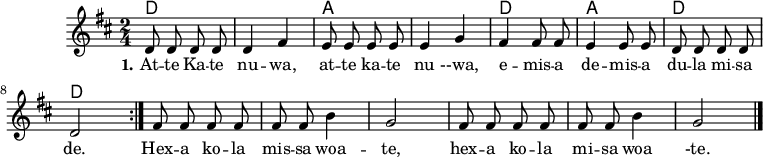 \version "2.19.56"
\language "deutsch"
\header {
tagline = ""
}
#(set-global-staff-size 16)
global = {
\autoBeamOff
\time 2/4
\key d \major
}
akkorde = \chordmode {
d1 a1 d2 a2 d2 d2
}
melodie = \relative c' {
\global
\repeat volta 2 {
d8 d d d
d4 fis
e8 e e e
e4 g
fis4 fis8 fis
e4 e8 e
d8 d d d
d2 }
fis8 fis fis fis
fis8 fis h4 g2
fis8 fis fis fis
fis8 fis h4 g2
\bar "|."
}
text = \lyricmode {
\set stanza = "1."
At -- te Ka -- te nu -- wa, at -- te ka -- te nu --wa, e -- mis -- a de -- mis -- a du -- la mi -- sa de. Hex -- a ko -- la mis -- sa woa -- te, hex -- a ko -- la mi -- sa woa -te.
}
\score {
<<
\new ChordNames { \akkorde }
\new Voice = "Lied" { \melodie }
\new Lyrics \lyricsto "Lied" { \text }
>>
}