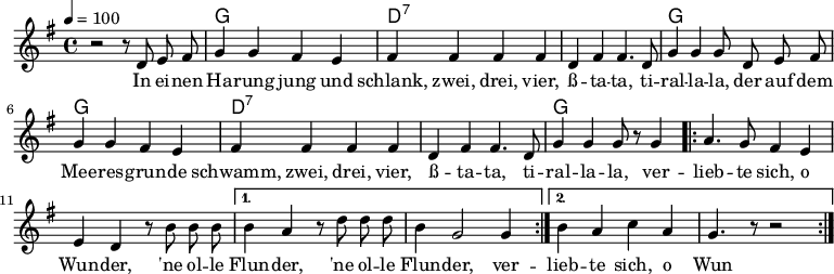 

\version "2.12.3"

\language "deutsch"

\header {
  tagline = ""
}

\layout {
  indent = #0
} 

akkorde = \chordmode {
    \germanChords
    \set chordChanges = ##t
    s1 g d:7 d:7 g g d:7 d:7 g
}

global = {
  \autoBeamOff
  \tempo 4 = 100
  \time 4/4
  \key g \major
}

melodie = \relative c' {
  \global
  r2 r8 d8 e fis
  g4 g fis e
  fis fis fis fis
  d fis fis4. d8
  g4 g g8 d e fis
  g4 g fis e
  fis fis fis fis
  d fis fis4. d8
  g4 g g8 r8 g4
  \repeat volta 2 {
  a4. g8 fis4 e
  e4 d r8 h'8 h h }
  \alternative {
  {  h4 a r8 d8 d d
  h4 g2 g4 }
  { h4 a c a
  g4. r8 r2 }
  }
  \bar ":|."
}


text = \lyricmode {
In ei -- nen Ha -- rung jung und schlank, zwei, drei, vier,
ß -- ta -- ta, ti -- ral -- la -- la,
der auf dem Mee -- res -- grun -- de schwamm, zwei, drei, vier,
ß -- ta -- ta, ti -- ral -- la -- la,
ver -- lieb -- te sich, o Wun -- der, 'ne ol -- le Flun -- der, 'ne ol -- le Flun -- der,
ver -- lieb -- te sich, o Wun -- der, 'ne ol -- le Flun -- der.
}

\score {
  <<
    \new ChordNames { \akkorde }
    \new Voice = "Lied" { \melodie }
    \new Lyrics \lyricsto "Lied" { \text }
  >>
\midi {}
\layout {}
}
