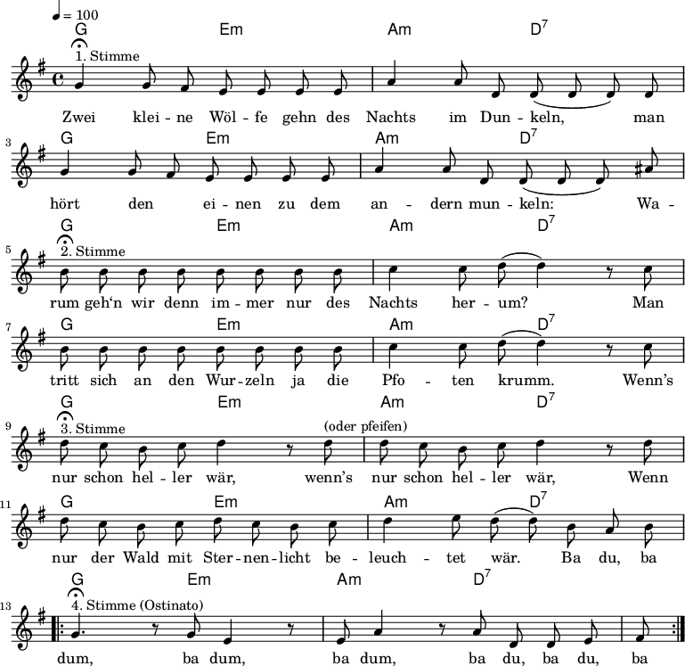 

\version "2.12.3"

\language "deutsch"

\header {
  tagline = ""
}

\layout {
  indent = #0
} 

akkorde = \chordmode {
    \germanChords
    \set chordChanges = ##t
    g2 e:m a:m d:7
    g2 e:m a:m d:7
    g2 e:m a:m d:7
    g2 e:m a:m d:7
    g2 e:m a:m d:7
    g2 e:m a:m d:7
    g2 e:m a:m d:7
}

global = {
  \autoBeamOff
  \tempo 4 = 100
  \time 4/4
  \key g \major
}

melodie = \relative c'' {
  \global
  g4^"1. Stimme"\fermata g8 fis e e e e
  a4 a8 d, d( d d) d
  g4 g8 fis e e e e
  a4 a8 d, d( d d) ais' \break
  h8^"2. Stimme"\fermata h h h h h h h
  c4 c8 d8(d4) r8 c8
  h8 h h h h h h h
  c4 c8 d8(d4) r8 c8 \break
  d8^"3. Stimme"\fermata c h c d4 r8 d8^"(oder pfeifen)"
  d8 c h c d4 r8 d8
  d8 c h c d c h c
  d4 e8 d( d) h a h \break
  \repeat volta 2 {
  g4.^"4. Stimme (Ostinato)"\fermata r8 g e4 r8 e
  a4 r8 a d, d e fis }
  \bar ":|."
}


text = \lyricmode {
Zwei klei -- ne Wöl -- fe gehn des Nachts im Dun -- keln,
man hört den _ ei -- nen zu dem an -- dern mun -- keln:
Wa -- rum geh‘n wir denn im -- mer nur des Nachts her -- um?
Man tritt sich an den Wur -- zeln ja die Pfo -- ten krumm.
Wenn’s nur schon hel -- ler wär, wenn’s nur schon hel -- ler wär,
Wenn nur der Wald mit Ster -- nen -- licht be -- leuch -- tet wär.
Ba du, ba dum, ba dum, ba dum, ba du, ba du, ba
}



\score {
  <<
    \new ChordNames { \akkorde }
    \new Voice = "Lied" { \melodie }
    \new Lyrics \lyricsto "Lied" { \text }
  >>
\midi {}
\layout {}
}
