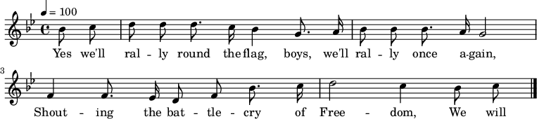 

\version "2.12.3"

\language "deutsch"

\header {
  tagline = ""
}

\layout {
  indent = #0
} 

akkorde = \chordmode {
    \germanChords
    \set chordChanges = ##t

}

global = {
  \autoBeamOff
  \tempo 4 = 100
  \clef treble
  \key b \major
  \time 4/4
}

melodie = \relative c'' {
  \global
  \partial 4 b8 c d8 d d8. c16 b4 g8. a16
  b8 b b8. a16 g2
  f4 f8. es16 d8 f b8. c16
  d2 c4 b8 c
  \bar "|."
}


text = \lyricmode {
        Yes we'll ral -- ly round the flag, boys, we'll ral -- ly once a -- gain,
        Shout -- ing the bat -- tle -- cry of Free -- dom,
        We will ral -- ly from the hill -- side, we'll ga -- ther from the plain,
        Shout -- ing the bat -- tle -- cry of Free -- dom.
}

\score {
  <<
%    \new ChordNames { \akkorde }
    \new Voice = "Lied" { \melodie }
    \new Lyrics \lyricsto "Lied" { \text }
  >>
\midi {}
\layout {}
}
