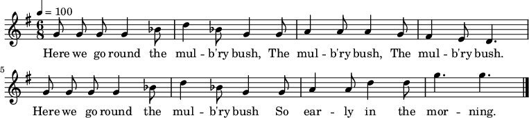 

\version "2.12.3"

\language "deutsch"

\header {
  tagline = ""
}

\layout {
  indent = #0
} 

akkorde = \chordmode {
    \germanChords
    \set chordChanges = ##t
    f1*3/4 c:7 c:7 f f c:7 c:7 f f c:7 c:7 f
}

global = {
  \autoBeamOff
  \tempo 4 = 100
  \time 6/8
  \key g \major
}

melodie = \relative c'' {
  \global
     g8 g g g4 b8 | d4 b8 g4 g8 | a4 a8 a4 g8 | fis4 e8 d4. | g8 g g g4 b8 | d4 b8 g4 g8 | a4 a8 d4 d8 | g4. g | \bar "|."
}


text = \lyricmode {
Here we go round the mul -- b'ry bush, The mul -- b'ry bush, The mul -- b'ry bush. Here we go round the mul -- b'ry bush So ear -- ly in the mor -- ning.
}

\score {
  <<
%    \new ChordNames { \akkorde }
    \new Voice = "Lied" { \melodie }
    \new Lyrics \lyricsto "Lied" { \text }
  >>
\midi {}
\layout {}
}
