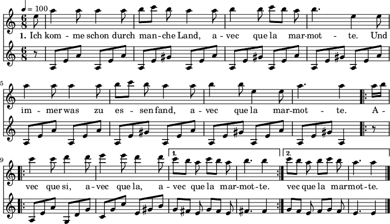 

\version "2.12.3"

\language "deutsch"

\header {
  tagline = ""
}

\layout {
  indent = #0
} 

global = {
  \autoBeamOff
  \time 6/8
  \tempo 4 = 100
}

melodie = \transpose e a' \relative c' {
  \global
  \key g \major
  \partial 8 h8 e4 e8 e4 e8 fis8[ g] fis e4 e8 fis4 fis8 g[ fis] e fis4. h,4 h8 \break
                e4 e8 e4 e8 fis8[ g] fis e4 e8 fis4 fis8 h,4 h8 e4. e4
  \repeat volta 2 { e16[ fis]
                g4 g8 a4 a8 h4 h8 a4 a8 }
  \alternative {
     { g8[ fis] e g8[ fis] e fis4. fis4 }
     { g8[ fis] e fis8[ g] fis e4. e4 }
}
  \bar "|."
}

bass = \relative c' {
  \global
  \key c \major
  \partial 8 r8 a8[e' a] a,8[e' a] a,8[e' gis] a,8[e' a]  a,8[e' gis] a,8[e' a] a,8[e' gis] a,8[e' a]\break
                a,8[e' a] a,8[e' a] a,8[e' gis] a,8[e' a]  a,8[e' gis] a,8[e' a] a,8[e' gis] a,4 r8
  \repeat volta 2 { 
                a8[e' a] g,8[d' g] c,8[g' c] e,8[gis h] }
  \alternative {
     { g8[ fis] e g8[ fis] e fis4. fis4 }
     { g8[ fis] e fis8[ g] fis e4. e4 }
}
  \bar "|."
}

text = \lyricmode {
  \set stanza = "1."
Ich kom -- me schon durch man -- che Land, a -- vec que la mar -- mot -- te. Und im -- mer was zu es -- sen fand, a -- vec que la mar -- mot -- te.
A -- vec que si, a -- vec que la, a -- vec que la mar -- mot -- te. vec que la mar -- mot -- te.
}

\score {
  <<
    \new Voice = "Lied" { \melodie }
    \new Lyrics \lyricsto "Lied" { \text }
    \new Voice = "Lied" { \bass }
  >>
\layout {}
}

\score {
  \unfoldRepeats
  <<
	\new Voice = "Lied" { \melodie }
  >>	
  \midi { }
}

