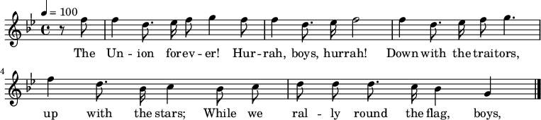 

\version "2.12.3"

\language "deutsch"

\header {
  tagline = ""
}

\layout {
  indent = #0
} 

akkorde = \chordmode {
    \germanChords
    \set chordChanges = ##t

}

global = {
  \autoBeamOff
  \tempo 4 = 100
  \clef treble
  \key b \major
  \time 4/4
}

melodie = \relative c'' {
  \global
  \partial 4 r8 f f4 d8. es16 f8 g4 f8
  f4 d8. es16 f2
  f4 d8. es16 f8 g4.
  f4 d8. b16 c4 b8 c
  d8 d d8. c16 b4 g
  \bar "|."
}

text = \lyricmode {
The Un -- ion for -- ev -- er! Hur -- rah, boys, hur -- rah!
Down with the trai -- tors, up with the stars;
While we ral -- ly round the flag, boys, we ral -- ly once a -- gain,
Shou -- ting the bat -- tle cry of free -- dom!
}

\score {
  <<
%    \new ChordNames { \akkorde }
    \new Voice = "Lied" { \melodie }
    \new Lyrics \lyricsto "Lied" { \text }
  >>
\midi {}
\layout {}
}

