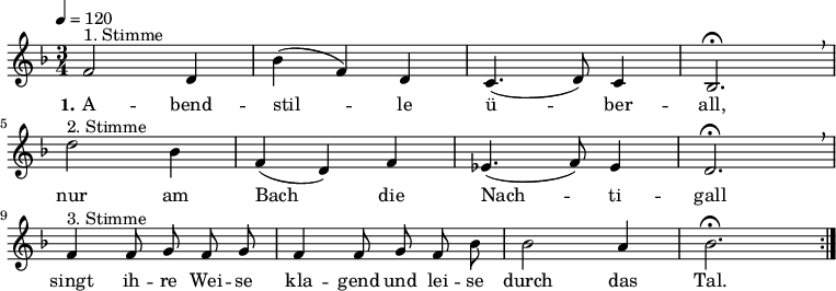 
% Dieses Notenblatt wurde erstellt von Michael Nausch
% Kontakt: michael@nausch.org (PGP public-key 0x2384C849) 

\version "2.16.0"
\header {
%  title = "Abendstille"                       % Die Überschrift der Noten wird zentriert gesetzt. 
%  subtitle = "3-stimmiger Kanon"			      % weitere zentrierte Überschrift.
%  poet = "Text: Fritz Jöde (geb. 1887)"       % Name des Dichters, linksbündig unter dem Unteruntertitel. 
  meter = "" 				      % Metrum, linksbündig unter dem Dichter. 
%  composer = "Melodie: Otto Laub (1805 - 1887)" % Name des Komponisten, rechtsbüngig unter dem Unteruntertitel. 
%  arranger = "" 			      % Name des Bearbeiters/Arrangeurs, rechtsbündig unter dem Komponisten. 
  tagline = "" 
	    				      % Zentriert unten auf der letzten Seite.
%  copyright = "Diese Noten sind frei kopierbar für jedermann – erstellt für www.ebersberger-liedersammlung.de"
	    				      % Zentriert unten auf der ersten Seite (sollten tatsächlich zwei 
					      %	seiten benötigt werden"
}

% Seitenformat und Ränder definieren
%\paper {
%  #(set-paper-size "a4")    % Seitengröße auf DIN A4 setzen.
%  after-title-space = 1\cm  % Die Größe des Abstands zwischen der Überschrift und dem ersten Notensystem.
%  bottom-margin = 5\mm      % Der Rand zwischen der Fußzeile und dem unteren Rand der Seite.
%  top-margin = 10\mm        % Der Rand zwischen der Kopfzeile und dem oberen Rand der Seite.

%  left-margin = 22\mm       % Der Rand zwischen dem linken Seitenrand und dem Beginn der Systeme/Strophen.
%  line-width = 175\mm       % Die Breite des Notensystems.
%}


\layout {
  indent = #0
} 


% Akkorde für die Gitarrenbegleitung
akkorde = \chordmode {
  \germanChords
	% leider keine vorhanden! :(
}


melodie= \relative c' {
        \clef "treble"
        \key f \major
        \time 3/4
        \tempo 4 = 120
        \autoBeamOff
	%\partial 4
	\repeat volta 2 {
			f2^"1. Stimme" d4 bes' (f) d c4. (d8) c4 bes2.\fermata \breathe \break 
			d'2^"2. Stimme" bes4 f (d) f ees4. (f8) ees4 d2. \fermata \breathe \break
			f4^"3. Stimme" f8 g f g f4 f8 g f bes bes2 a4 bes2. \fermata
			}
	%\bar "|."
}


text = \lyricmode {
  \set stanza = "1."
	A  --  bend -- stil  -- le ü -- ber -- all, nur am Bach_ die
	Nach -- ti -- gall singt ih -- re Wei -- se kla -- gend und lei -- se durch das Tal.
}

wdh = \lyricmode {
}

\score {
  <<
    \new ChordNames { \akkorde }
    \new Voice = "Lied" { \melodie }
    \new Lyrics \lyricsto "Lied" { \text }
%    \new Lyrics \lyricsto "Lied" { \wdh }
  >>
  \layout { }
}

\score {
  \unfoldRepeats
  <<
        \new ChordNames { \akkorde }
        \new Voice = "Lied" { \melodie }
  >>    
  \midi { }
}
