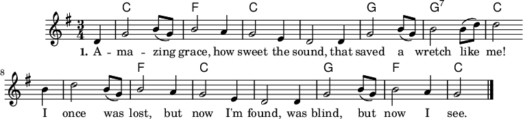 
\version "2.18.2"


\header {
	crossRefNumber = "1"
	footnotes = ""
	tagline = ""
}
voicedefault =  {
\set Score.defaultBarType = ""

\time 3/4 \key g \major   d'4    \bar "|"   g'2    b'8([    g'8])    \bar "|"   
b'2[    a'4]   \bar "|"   g'2[    e'4]    \bar "|"   d'2      d'4    \bar "|"  
 g'2    b'8([    g'8])    \bar "|"   b'2    b'8([    d''8])    \bar "|"   d''2      
b'4    \bar "|"   d''2    b'8([    g'8])    \bar "|"   b'2[    a'4]    \bar "|"   
g'2[    e'4]    \bar "|"   d'2      d'4    \bar "|"   g'2    b'8([    g'8])    
\bar "|"   b'2    a'4    \bar "|"   g'2      \bar "|."   
}

akkorde = \chordmode {
  s4 c1*3/4 f  c c g g:7 c c f c c g f c
}

text = \lyricmode {
  \set stanza = "1."
A -- ma  -- zing grace, how sweet the sound,
that saved a wretch like me!
I once was lost, but now I'm found,
was blind, but now I see.
}

\score{
    <<
    \new ChordNames { \set chordChanges = ##t \akkorde }
    \new Voice = "default" { \voicedefault }
    \new Lyrics \lyricsto "default" { \text }
    >>
	\layout {
	}
	\midi {}
}
