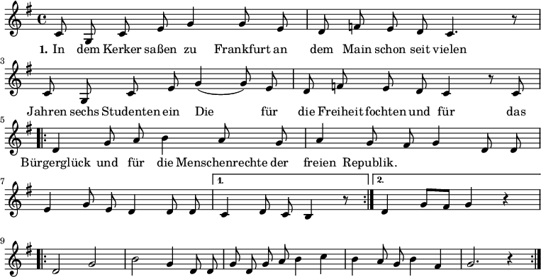 

\version "2.12.3"

\language "deutsch"

\header {
  tagline = ""
}

\layout {
  indent = #0
} 

akkorde = \chordmode {
    \germanChords
    \set chordChanges = ##t

    \repeat volta 2 { g1 d2 g c g } 
    \alternative {
        { d:7 g1*3/8 }
        { d2:7 g }
    }
    g1 g g1*3/4 c4 g2 d:7 g1
}

global = {
  \autoBeamOff
  \time 4/4
  \key g \major
}

melodie = \relative c' {
  \global
  c8 g c e g4 g8 e d8 f e d c4. r8 c8 g c e g4( g8) e
  d f e d c4 r8 c8
  \repeat volta 2 {d4 g8 a h4 a8 g a4 g8 fis g4 d8 d
             e4 g8 e d4 d8 d }
  \alternative {
     { c4 d8 c h4 r8 }
     { d4 g8[ fis] g4 r4 }
}
  \break
  \repeat volta 2 { d2 g h g4 d8 d g d g a h4 c h a8 g h4 fis g2. r4 }
  \bar ":|."
}

text = \lyricmode {
  \set stanza = "1."
In dem Kerker saßen
zu Frankfurt an dem Main
schon seit vielen Jahren
sechs Studenten ein
Die für die Freiheit fochten
und für das Bürgerglück
und für die Menschenrechte
der freien Republik.
}

\score {
  <<
%    \new ChordNames { \akkorde }
    \new Voice = "Lied" { \melodie }
    \new Lyrics \lyricsto "Lied" { \text }
%    \new Voice = "Lied" { \bass }
  >>
\midi {}
\layout {}
}
