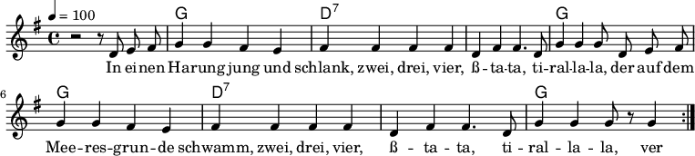 

\version "2.12.3"

\language "deutsch"

\header {
  tagline = ""
}

\layout {
  indent = #0
} 

akkorde = \chordmode {
    \germanChords
    \set chordChanges = ##t
    s1 g d:7 d:7 g g d:7 d:7 g
}

global = {
  \autoBeamOff
  \tempo 4 = 100
  \time 4/4
  \key g \major
}

melodie = \relative c' {
  \global
  r2 r8 d8 e fis
  g4 g fis e
  fis fis fis fis
  d fis fis4. d8
  g4 g g8 d e fis
  g4 g fis e
  fis fis fis fis
  d fis fis4. d8
  g4 g g8 r8 g4
  \bar ":|."
}


text = \lyricmode {
In ei -- nen Ha -- rung jung und schlank, zwei, drei, vier,
ß -- ta -- ta, ti -- ral -- la -- la,
der auf dem Mee -- res -- grun -- de schwamm, zwei, drei, vier,
ß -- ta -- ta, ti -- ral -- la -- la,
ver -- lieb -- te sich, o Wun -- der, 'ne ol -- le Flun -- der, 'ne ol -- le Flun -- der,
ver -- lieb -- te sich, o Wun -- der, 'ne ol -- le Flun -- der.
}

\score {
  <<
    \new ChordNames { \akkorde }
    \new Voice = "Lied" { \melodie }
    \new Lyrics \lyricsto "Lied" { \text }
  >>
\midi {}
\layout {}
}
