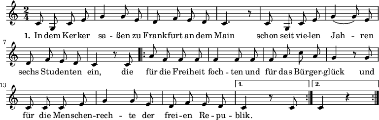 

\version "2.12.3"

\language "deutsch"

\header {
  tagline = ""
}

\layout {
  indent = #0
} 

akkorde = \chordmode {
    \germanChords
    \set chordChanges = ##t

    \repeat volta 2 { g1 d2 g c g } 
    \alternative {
        { d:7 g1*3/8 }
        { d2:7 g }
    }
    g1 g g1*3/4 c4 g2 d:7 g1
}

global = {
  \autoBeamOff
  \time 2/4
  \key c \major
}

melodie = \relative c' {
  \global
  c8 g c e g4 g8 e d8 f e d c4. r8 c8 g c e g4( g8) e
  d f e d c4 r8 c8
  \repeat volta 2 { a'8 f f f f4 f8 f f a c a
                    g4 r8 g8 c, c c e g4 g8 e d f e d }
  \alternative {
     { c4 r8 c8 }
     { c4 r4 }
}
  \bar ":|."
}

text = \lyricmode {
  \set stanza = "1."
In dem Ker -- ker sa -- ßen
zu Frank -- furt an dem Main
schon seit vie -- len Jah -- ren
sechs Stu -- den -- ten ein,
die für die Frei -- heit foch -- ten
und für das Bür -- ger -- glück
und für die Men -- schen -- rech -- te
der frei -- en Re -- pu -- blik.
}

\score {
  <<
%    \new ChordNames { \akkorde }
    \new Voice = "Lied" { \melodie }
    \new Lyrics \lyricsto "Lied" { \text }
%    \new Voice = "Lied" { \bass }
  >>
\midi {}
\layout {}
}
