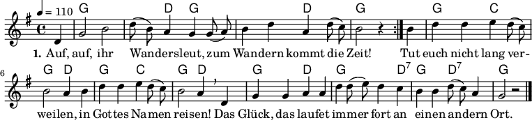 
% Dieses Notenblatt wurde erstellt von David Göhler
% Kontakt: david@dgoehler.de

\version "2.16.0"

\header {
%  title = "Auf, auf, ihr Wandersleut"	 	  % Die Überschrift der Noten wird zentriert gesetzt.
%  subtitle = " "                                  % weitere zentrierte Überschrift.
%  poet = "Text: " 			          % Name des Dichters, linksbündig unter dem Unteruntertitel.
  meter = ""                                      % Metrum, linksbündig unter dem Dichter.
%  composer = "Volkslied aus dem 19. Jahrhundert"  % Name des Komponisten, rechtsbüngig unter dem Unteruntertitel.
%  arranger = ""                                   % Name des Bearbeiters/Arrangeurs, rechtsbündig unter dem Komponisten.
  tagline = ""
                                                  % Zentriert unten auf der letzten Seite.
%  copyright = "Diese Noten sind frei kopierbar für jedermann – erstellt für www.ebersberger-liedersammlung.de"
                                                  % Zentriert unten auf der ersten Seite (sollten tatsächlich zwei
                                                  % seiten benötigt werden"
}


% Seitenformat und Ränder definieren
%\paper {
%  #(set-paper-size "a4")    % Seitengröße auf DIN A4 setzen.
%  after-title-space = 1\cm  % Die Größe des Abstands zwischen der Überschrift und dem ersten Notensystem.
%  bottom-margin = 5\mm      % Der Rand zwischen der Fußzeile und dem unteren Rand der Seite.
%  top-margin = 10\mm        % Der Rand zwischen der Kopfzeile und dem oberen Rand der Seite.

%  left-margin = 22\mm       % Der Rand zwischen dem linken Seitenrand und dem Beginn der Systeme/Strophen.
%  line-width = 175\mm       % Die Breite des Notensystems.
%}

\layout {
  indent = #0
}

% Akkorde für die Gitarrenbegleitung
akkorde = \chordmode {
  \germanChords
  %\partial 4
	\repeat "volta" 2 {
	    s4 g1 s4 d4 g1 d2 g2.
	}
	s4 g2 c g d g c g d g d g2. d4:7 g2 d:7 g2 s2
}

melodie = \relative c' {
  \clef "treble"
  \time 4/4
  \tempo 4 = 110
  \key g\major
  \partial 4
  \autoBeamOff
	\repeat volta 2 {
      d4 g2 b d8 (b) a4 g g8 (a) b4 d a d8 (c) b2 r4
    }
    b4 d d e d8 (c) b2 a4 b d d e d8 (c) b2 a4 \breathe d, g g a a d d8 (e) d4 c b b d8 (c) a4 g2 r2
   \bar "|."
}

text = \lyricmode {
	\set stanza = "1."
	Auf, auf, ihr Wan -- ders -- leut, zum Wan -- dern kommt die Zeit!
	Tut euch nicht lang ver -- wei -- len, in Got -- tes Na -- men rei -- sen!
	Das Glück, das lau -- fet im -- mer fort an ei -- nen an -- dern Ort. 
}

wdh = \lyricmode { }


\score {
  <<
    \new ChordNames { \akkorde }
    \new Voice = "Lied" { \melodie }
    \new Lyrics \lyricsto "Lied" { \text }
    % \new Lyrics \lyricsto "Lied" { \wdh } % auskommentieren, wenn Text zweizeilig gesetzt wird
  >>
  \layout { }
}

\score {
  \unfoldRepeats
  <<
        \new ChordNames { \akkorde }
        \new Voice = "Lied" { \melodie }
  >>    
  \midi { }
}
