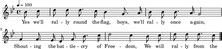 

\version "2.12.3"

\language "deutsch"

\header {
  tagline = ""
}

\layout {
  indent = #0
} 

akkorde = \chordmode {
    \germanChords
    \set chordChanges = ##t

}

global = {
  \autoBeamOff
  \tempo 4 = 100
  \clef treble
  \key b \major
  \time 4/4
}

melodie = \relative c'' {
  \global
  \partial 4 b8 c d8 d d8. c16 b4 g8. a16
  b8 b b8. a16 g2
  f4 f8. es16 d8 f b8. c16
  d2 c4 b8 c
  d d d8. c16
  \bar "|."
}


text = \lyricmode {
        Yes we'll ral -- ly round the flag, boys, we'll ral -- ly once a -- gain,
        Shout -- ing the bat -- tle -- cry of Free -- dom,
        We will ral -- ly from the hill -- side, we'll ga -- ther from the plain,
        Shout -- ing the bat -- tle -- cry of Free -- dom.
}

\score {
  <<
%    \new ChordNames { \akkorde }
    \new Voice = "Lied" { \melodie }
    \new Lyrics \lyricsto "Lied" { \text }
  >>
\midi {}
\layout {}
}
